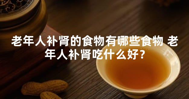 老年人补肾的食物有哪些食物 老年人补肾吃什么好？